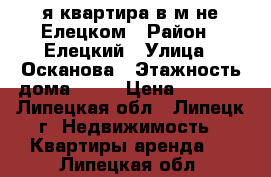 1-я квартира в м-не Елецком › Район ­ Елецкий › Улица ­ Осканова › Этажность дома ­ 21 › Цена ­ 8 000 - Липецкая обл., Липецк г. Недвижимость » Квартиры аренда   . Липецкая обл.